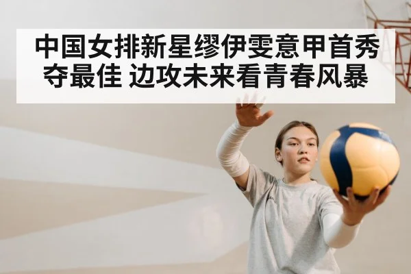 中国女排新星缪伊雯意甲首秀夺最佳 边攻未来看青春风暴