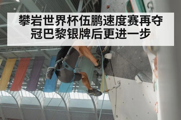攀岩世界杯伍鹏速度赛再夺冠巴黎银牌后更进一步