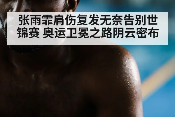 张雨霏肩伤复发无奈告别世锦赛 奥运卫冕之路阴云密布