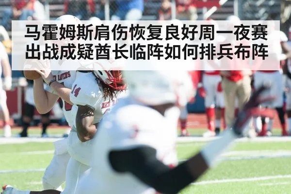 马霍姆斯肩伤恢复良好周一夜赛出战成疑酋长临阵如何排兵布阵