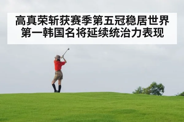 高真荣斩获赛季第五冠稳居世界第一韩国名将延续统治力表现