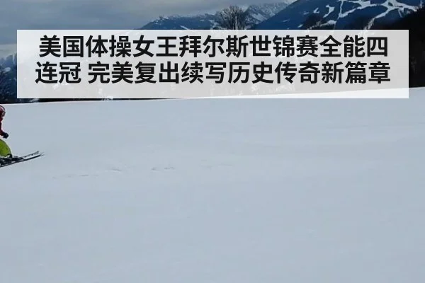 美国体操女王拜尔斯世锦赛全能四连冠 完美复出续写历史传奇新篇章