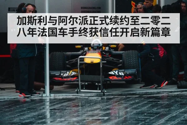 加斯利与阿尔派正式续约至二零二八年法国车手终获信任开启新篇章